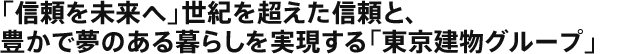 「信頼を未来へ」世紀を超えた信頼と、豊かで夢のある暮らしを実現する「東京建物グループ」